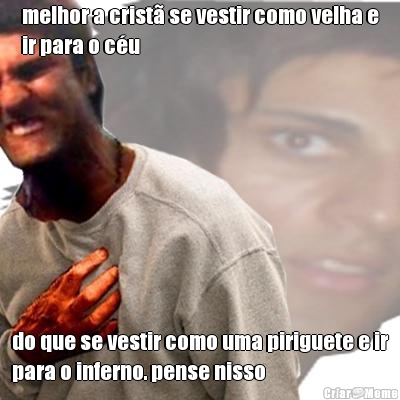 melhor a crist� se vestir como velha e
ir para o c�u do que se vestir como uma piriguete e ir
para o inferno. pense nisso