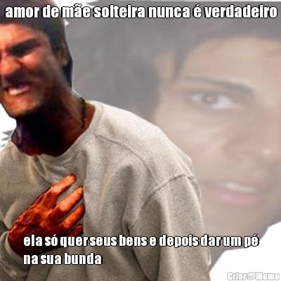 amor de m�e solteira nunca � verdadeiro ela s� quer seus bens e depois dar um p�
na sua bunda