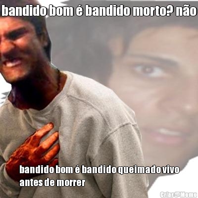 bandido bom � bandido morto? n�o bandido bom � bandido queimado vivo
antes de morrer