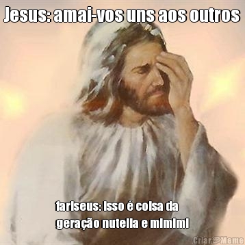 Jesus: amai-vos uns aos outros fariseus: isso � coisa da
gera��o nutella e mimimi