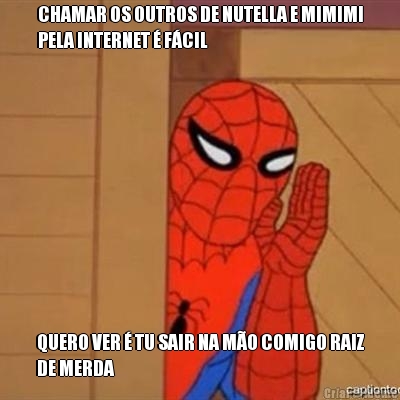 CHAMAR OS OUTROS DE NUTELLA E MIMIMI
PELA INTERNET � F�CIL QUERO VER � TU SAIR NA M�O COMIGO RAIZ
DE MERDA