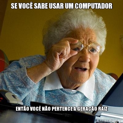 SE VOC� SABE USAR UM COMPUTADOR ENT�O VOC� N�O PERTENCE A GERA��O RAIZ
