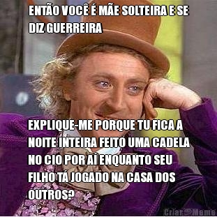 ENT�O VOC� � M�E SOLTEIRA E SE
DIZ GUERREIRA EXPLIQUE-ME PORQUE TU FICA A
NOITE INTEIRA FEITO UMA CADELA
NO CIO POR A� ENQUANTO SEU
FILHO T� JOGADO NA CASA DOS
OUTROS?
