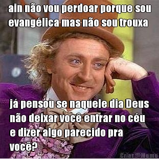 ain n�o vou perdoar porque sou
evang�lica mas n�o sou trouxa j� pensou se naquele dia Deus
n�o deixar voc� entrar no c�u
e dizer algo parecido pra
voc�?