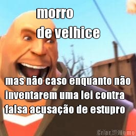 morro 
de velhice mas n�o caso enquanto n�o
inventarem uma lei contra
falsa acusa��o de estupro