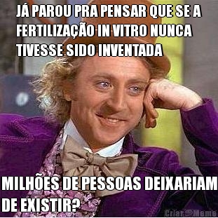 J� PAROU PRA PENSAR QUE SE A
FERTILIZA��O IN VITRO NUNCA
TIVESSE SIDO INVENTADA MILH�ES DE PESSOAS DEIXARIAM
DE EXISTIR?