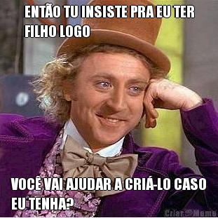 ENT�O TU INSISTE PRA EU TER
FILHO LOGO VOC� VAI AJUDAR A CRI�-LO CASO
EU TENHA?