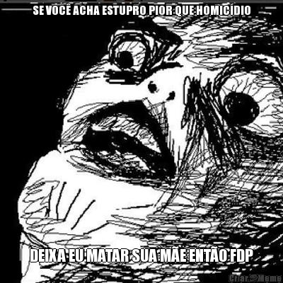 SE VOC� ACHA ESTUPRO PIOR QUE HOMIC�DIO DEIXA EU MATAR SUA M�E ENT�O FDP