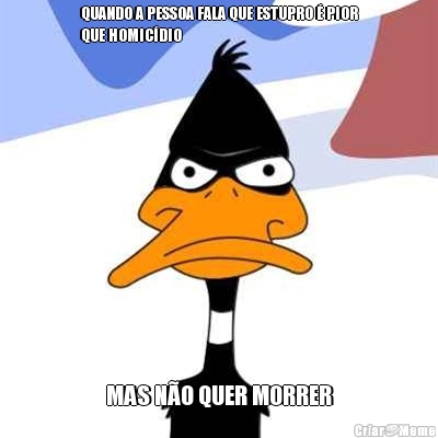 QUANDO A PESSOA FALA QUE ESTUPRO � PIOR
QUE HOMIC�DIO MAS N�O QUER MORRER