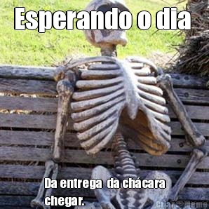 Esperando o dia  Da entrega  da ch�cara
chegar. 