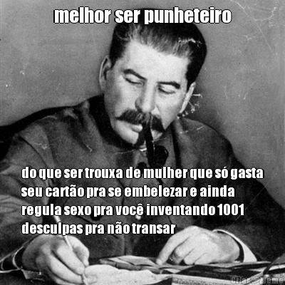 melhor ser punheteiro do que ser trouxa de mulher que s� gasta
seu cart�o pra se embelezar e ainda
regula sexo pra voc� inventando 1001
desculpas pra n�o transar