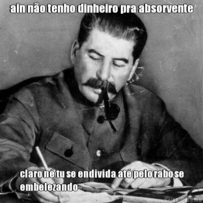 ain n�o tenho dinheiro pra absorvente claro n� tu se endivida at� pelo rabo se
embelezando