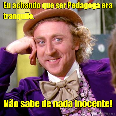 Eu achando que ser Pedagoga era
tranquilo. N�o sabe de nada inocente!