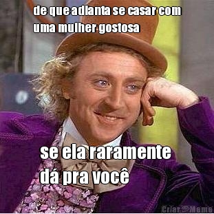 de que adianta se casar com
uma mulher gostosa se ela raramente 
d� pra voc�