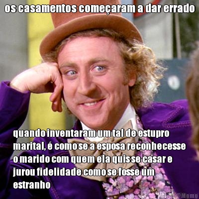 os casamentos come�aram a dar errado quando inventaram um tal de estupro
marital, � como se a esposa reconhecesse
o marido com quem ela quis se casar e
jurou fidelidade como se fosse um
estranho