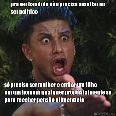 pra ser bandido n�o precisa assaltar ou
ser pol�tico s� precisa ser mulher e enfiar um filho
em um homem qualquer propositalmente s�
para receber pens�o aliment�cia