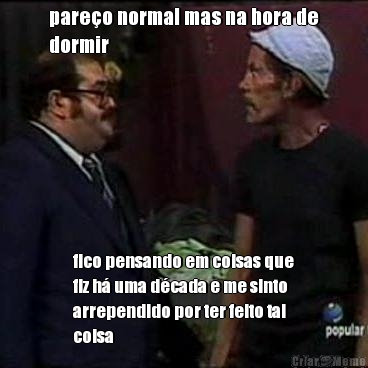 pare�o normal mas na hora de
dormir fico pensando em coisas que
fiz h� uma d�cada e me sinto
arrependido por ter feito tal
coisa