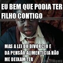 EU BEM QUE PODIA TER
FILHO CONTIGO MAS A LEI DO DIV�RCIO E
DA PENS�O ALIMENT�CIA N�O
ME DEIXAM TER
