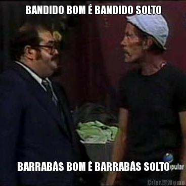 BANDIDO BOM � BANDIDO SOLTO BARRAB�S BOM � BARRAB�S SOLTO