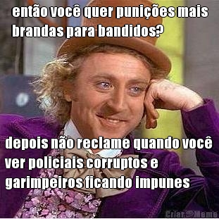 ent�o voc� quer puni��es mais
brandas para bandidos? depois n�o reclame quando voc�
ver policiais corruptos e
garimpeiros ficando impunes