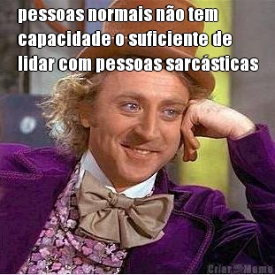 pessoas normais n�o tem
capacidade o suficiente de
lidar com pessoas sarc�sticas 