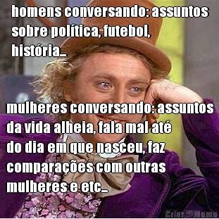 homens conversando: assuntos
sobre pol�tica, futebol,
hist�ria... mulheres conversando: assuntos
da vida alheia, fala mal at�
do dia em que nasceu, faz
compara��es com outras
mulheres e etc...