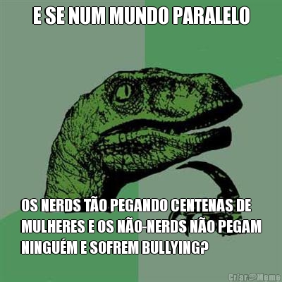 E SE NUM MUNDO PARALELO OS NERDS T�O PEGANDO CENTENAS DE
MULHERES E OS N�O-NERDS N�O PEGAM
NINGU�M E SOFREM BULLYING?
