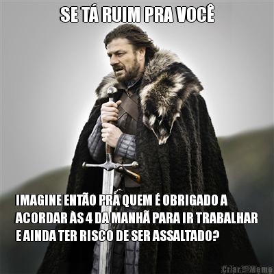 SE T� RUIM PRA VOC� IMAGINE ENT�O PRA QUEM � OBRIGADO A
ACORDAR �S 4 DA MANH� PARA IR TRABALHAR
E AINDA TER RISCO DE SER ASSALTADO?