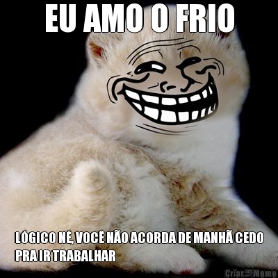 EU AMO O FRIO L�GICO N�, VOC� N�O ACORDA DE MANH� CEDO
PRA IR TRABALHAR