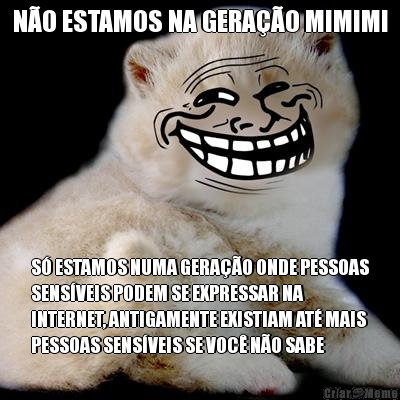 N�O ESTAMOS NA GERA��O MIMIMI S� ESTAMOS NUMA GERA��O ONDE PESSOAS
SENS�VEIS PODEM SE EXPRESSAR NA
INTERNET, ANTIGAMENTE EXISTIAM AT� MAIS
PESSOAS SENS�VEIS SE VOC� N�O SABE