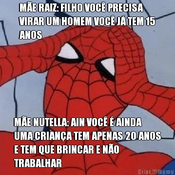 M�E RAIZ: FILHO VOC� PRECISA
VIRAR UM HOMEM VOC� J� TEM 15
ANOS M�E NUTELLA: AIN VOC� � AINDA
UMA CRIAN�A TEM APENAS 20 ANOS
E TEM QUE BRINCAR E N�O
TRABALHAR