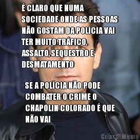 � CLARO QUE NUMA
SOCIEDADE ONDE AS PESSOAS
N�O GOSTAM DA POL�CIA VAI
TER MUITO TR�FICO,
ASSALTO, SEQUESTRO E
DESMATAMENTO SE A POL�CIA N�O PODE
COMBATER O CRIME O
CHAPOLIN COLORADO � QUE
N�O VAI
