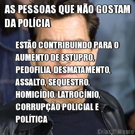 AS PESSOAS QUE N�O GOSTAM
DA POL�CIA EST�O CONTRIBUINDO PARA O
AUMENTO DE ESTUPRO,
PEDOFILIA, DESMATAMENTO,
ASSALTO, SEQUESTRO,
HOMIC�DIO, LATROC�NIO,
CORRUP��O POLICIAL E
POL�TICA