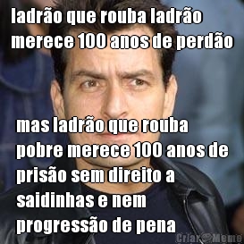 ladr�o que rouba ladr�o
merece 100 anos de perd�o mas ladr�o que rouba
pobre merece 100 anos de
pris�o sem direito a
saidinhas e nem
progress�o de pena