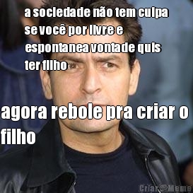 a sociedade n�o tem culpa
se voc� por livre e
espontanea vontade quis
ter filho agora rebole pra criar o 
filho