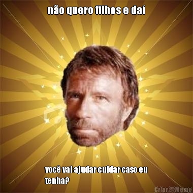 n�o quero filhos e da� voc� vai ajudar cuidar caso eu
tenha?