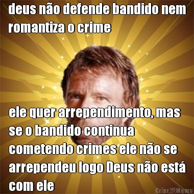 deus n�o defende bandido nem
romantiza o crime ele quer arrependimento, mas
se o bandido continua
cometendo crimes ele n�o se
arrependeu logo Deus n�o est�
com ele