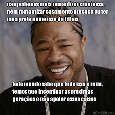 n�o podemos mais romantizar criminoso,
nem romantizar casamento precoce ou ter
uma prole numerosa de filhos todo mundo sabe que tudo isso � ruim,
temos que incentivar as pr�ximas
gera��es e n�o apoiar essas coisas