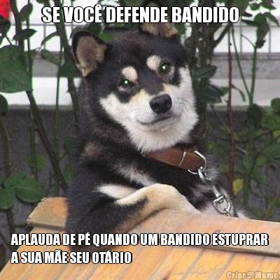 SE VOC� DEFENDE BANDIDO APLAUDA DE P� QUANDO UM BANDIDO ESTUPRAR
A SUA M�E SEU OT�RIO