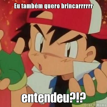 Eu tamb�m quero brincarrrrrr entendeu?!?