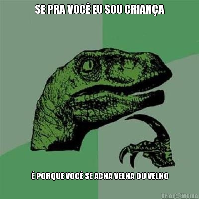 SE PRA VOC� EU SOU CRIAN�A � PORQUE VOC� SE ACHA VELHA OU VELHO