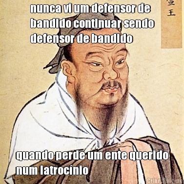 nunca vi um defensor de
bandido continuar sendo
defensor de bandido quando perde um ente querido
num latroc�nio