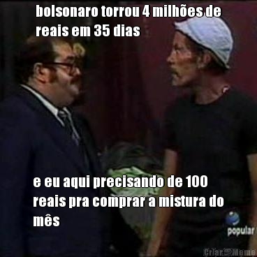 bolsonaro torrou 4 milh�es de
reais em 35 dias e eu aqui precisando de 100
reais pra comprar a mistura do
m�s