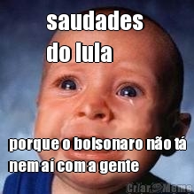 saudades 
do lula porque o bolsonaro n�o t�
nem a� com a gente