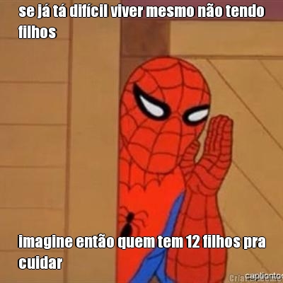 se j� t� dif�cil viver mesmo n�o tendo
filhos  imagine ent�o quem tem 12 filhos pra
cuidar