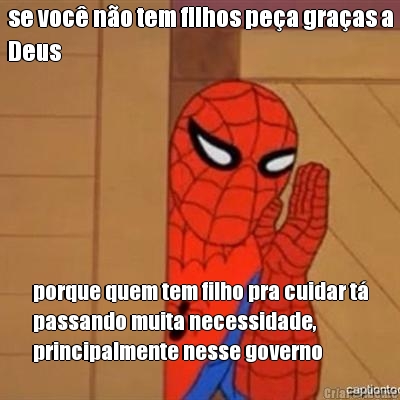 se voc� n�o tem filhos pe�a gra�as a
Deus porque quem tem filho pra cuidar t�
passando muita necessidade,
principalmente nesse governo