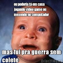 eu poderia t� em casa
jogando video game ou
mexendo no computador mas fui pra guerra sem
colete