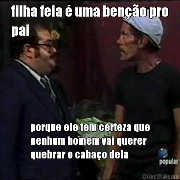 filha feia � uma ben��o pro
pai porque ele tem certeza que
nenhum homem vai querer
quebrar o caba�o dela