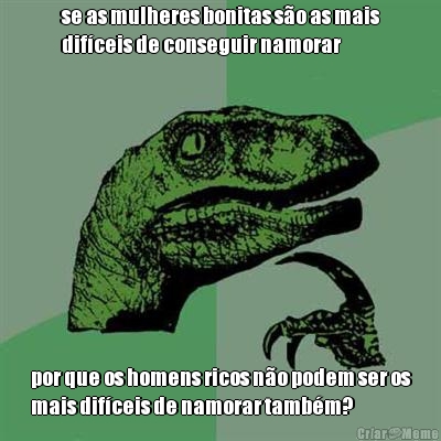 se as mulheres bonitas s�o as mais
dif�ceis de conseguir namorar por que os homens ricos n�o podem ser os
mais dif�ceis de namorar tamb�m?