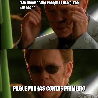 EST� INCOMODADO PORQUE EU N�O QUERO
NAMORAR? PAGUE MINHAS CONTAS PRIMEIRO